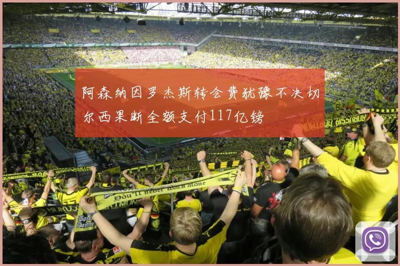 阿森纳因罗杰斯转会费犹豫不决切尔西果断全额支付117亿镑