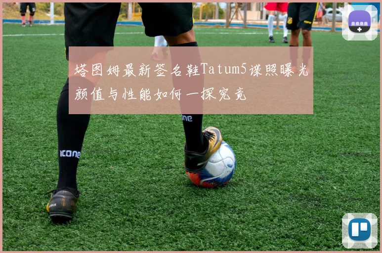 塔图姆最新签名鞋Tatum5谍照曝光颜值与性能如何一探究竟