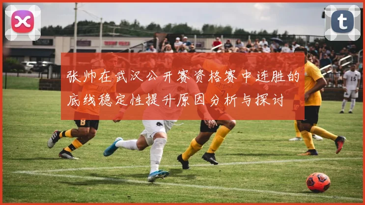 张帅在武汉公开赛资格赛中连胜的底线稳定性提升原因分析与探讨