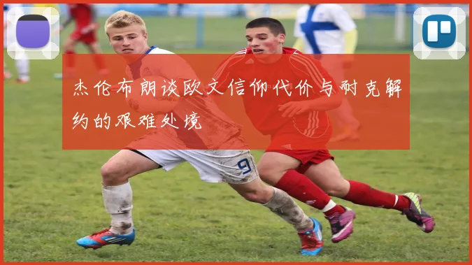 杰伦布朗谈欧文信仰代价与耐克解约的艰难处境