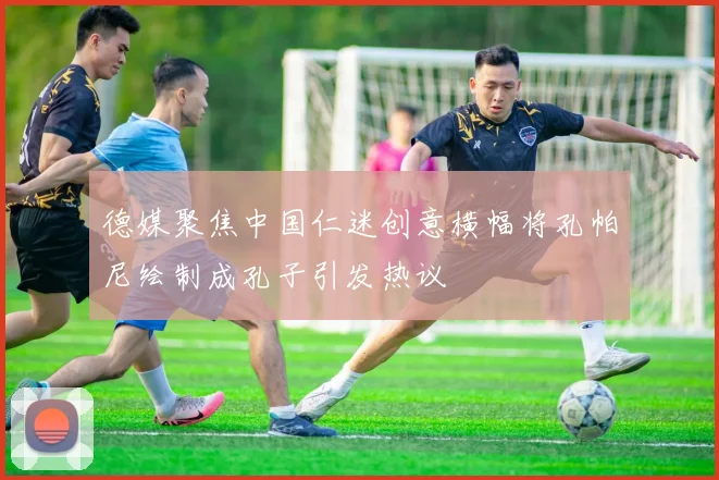 德媒聚焦中国仁迷创意横幅将孔帕尼绘制成孔子引发热议