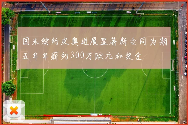 国米续约皮奥进展显著新合同为期五年年薪约300万欧元加奖金